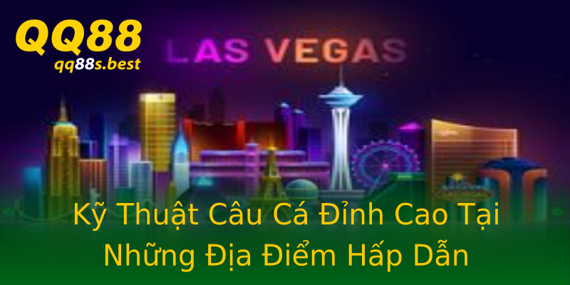 Kỹ Thuật Câu Cá Đỉnh Cao Tại Những Địa Điểm Hấp Dẫn